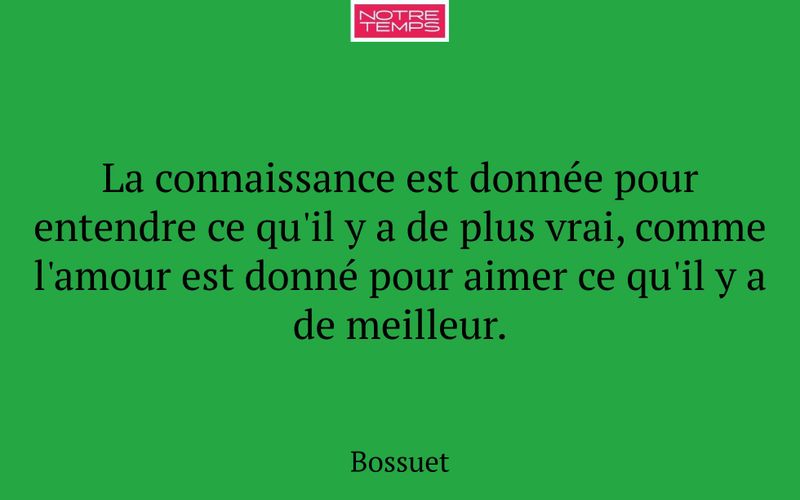 La connaissance est donnée pour entendre ce qu'il y a de plus vrai, comme l'amour est donné pour aimer ce qu'il y a de meilleur.