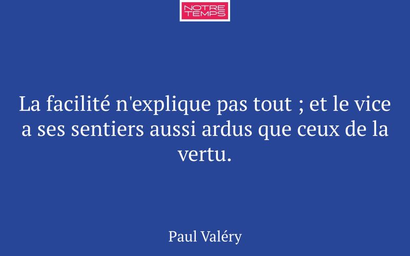 La facilité n'explique pas tout ; et le vice a ses sentiers aussi ardus que ceux de la vertu.