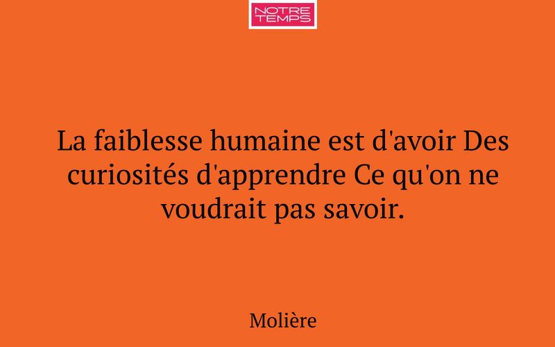 La faiblesse humaine est d'avoir Des curiosités d'apprendre Ce qu'on ne voudrait pas savoir.