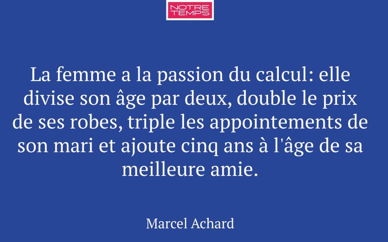 La femme a la passion du calcul: elle divise son âge par deux, double le prix de ses robes, triple les appointements de son mari et ajoute cinq ans à l'âge de sa meilleure amie.