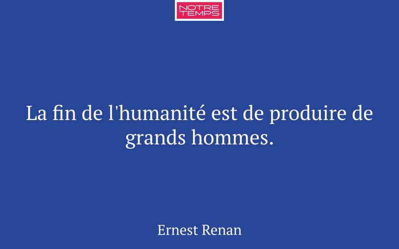 La fin de l'humanité est de produire de grands hommes.