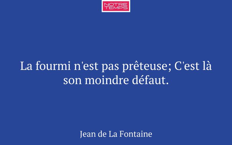 La fourmi n'est pas prêteuse; C'est là son moindre défaut.