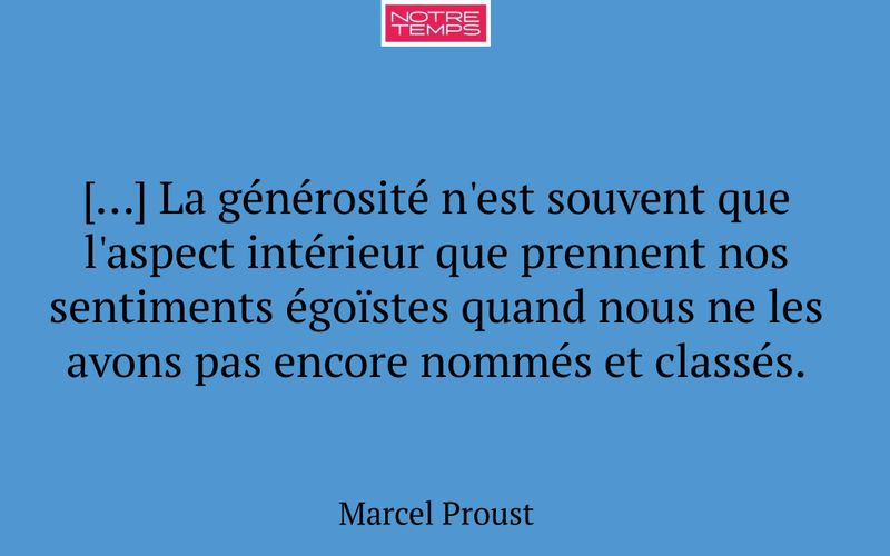 […] La générosité n'est souvent que l'aspect intérieur que prennent nos sentiments égoïstes quand nous ne les avons pas encore nommés et classés.