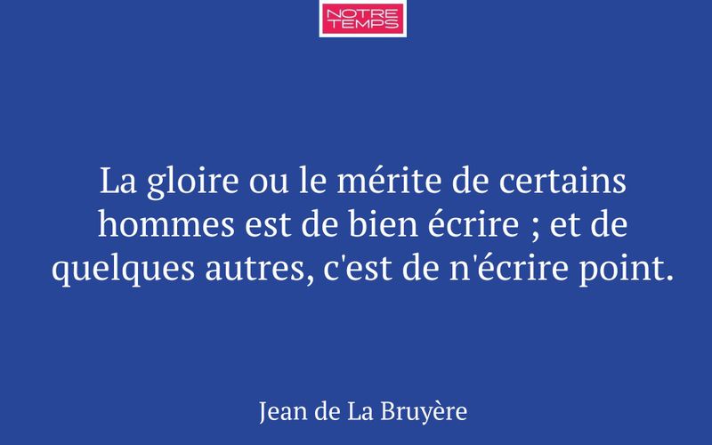 La gloire ou le mérite de certains hommes est de bien écrire ; et de quelques autres, c'est de n'écrire point.