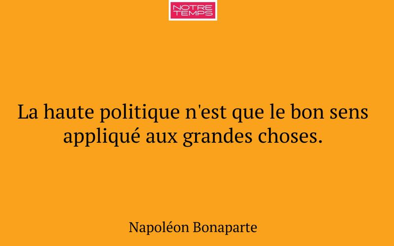La haute politique n'est que le bon sens appliqué aux grandes choses.