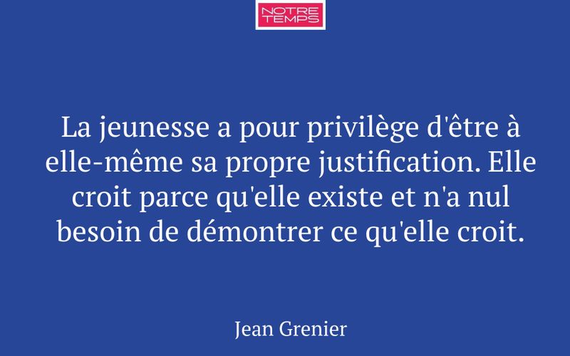 La jeunesse a pour privilège d'être à elle-même sa propre justification. Elle croit parce qu'elle existe et n'a nul besoin de démontrer ce qu'elle croit.