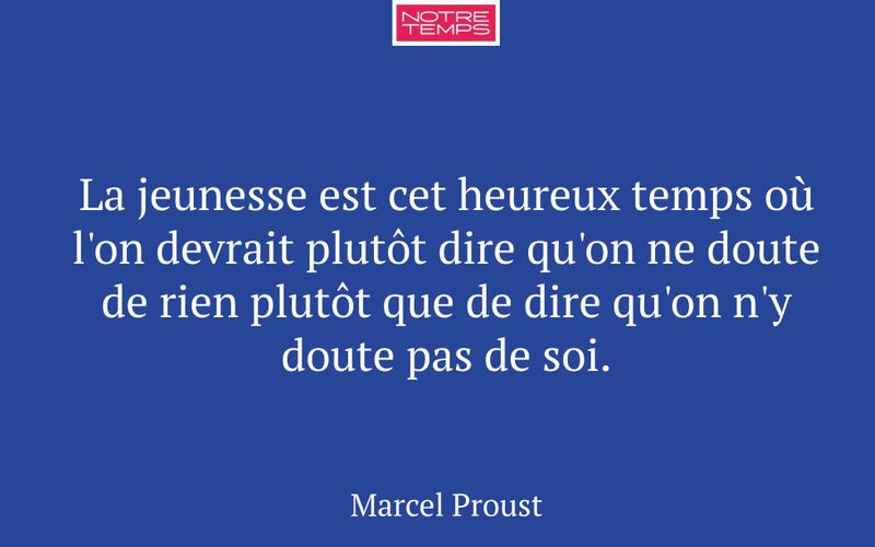 La jeunesse est cet heureux temps où l'on devrait plutôt dire qu'on ne doute de rien plutôt que de dire qu'on n'y doute pas de soi.