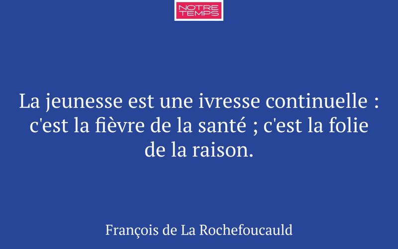 La jeunesse est une ivresse continuelle : c'est la fièvre de la santé ; c'est la folie de la raison.