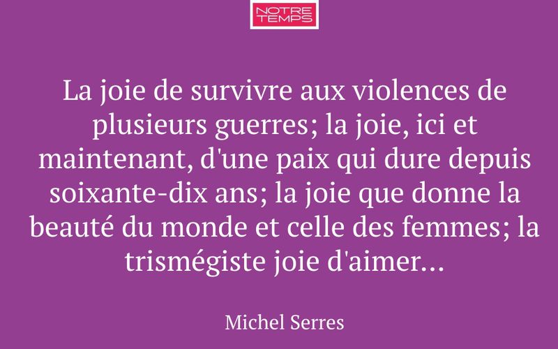 La joie de survivre aux violences de plusieurs guerres; la joie, ici et maintenant, d'une paix qui dure depuis soixante-dix ans; la joie que donne la beauté du monde et celle des femmes; la trismégiste joie d'aimer...