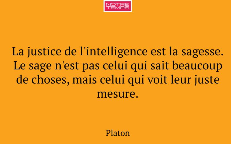 La justice de l'intelligence est la sagesse. Le sage n'est pas celui qui sait beaucoup de choses, mais celui qui voit leur juste mesure.