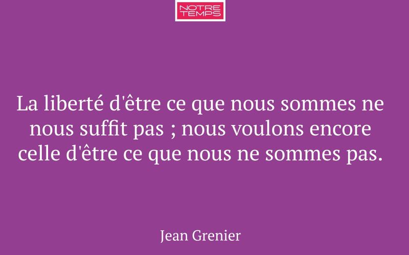 La liberté d'être ce que nous sommes ne nous suffit pas ; nous voulons encore celle d'être ce que nous ne sommes pas.