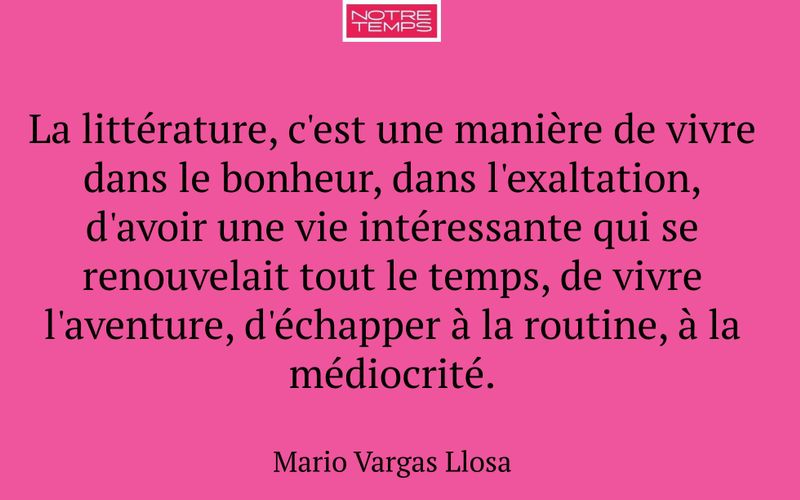 La littérature, c'est une manière de vivre dans le bonheur, dans l'exaltation, d'avoir une vie intéressante qui se renouvelait tout le temps, de vivre l'aventure, d'échapper à la routine, à la médiocrité.