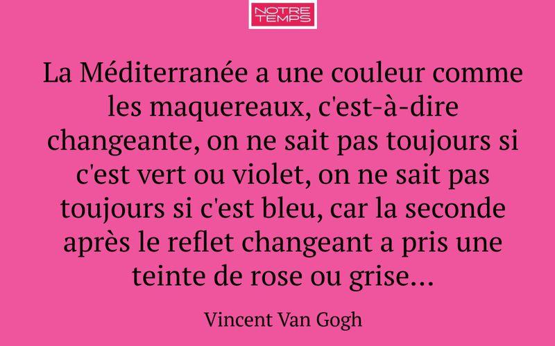 La Méditerranée a une couleur comme les maquereaux, c'est-à-dire changeante, on ne sait pas toujours si c'est vert ou violet, on ne sait pas toujours si c'est bleu, car la seconde après le reflet changeant a pris une teinte de rose ou grise...