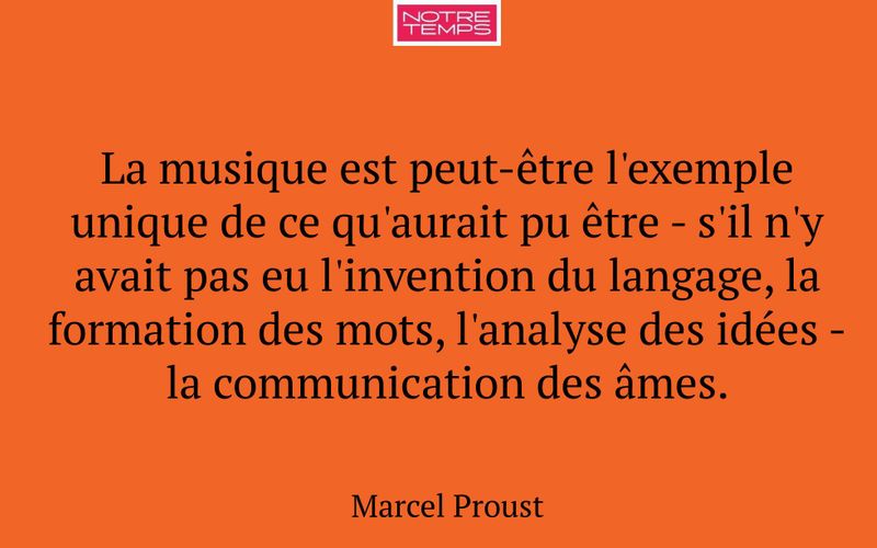 La musique est peut-être l'exemple unique de ce qu'aurait pu être - s'il n'y avait pas eu l'invention du langage, la formation des mots, l'analyse des idées - la communication des âmes.