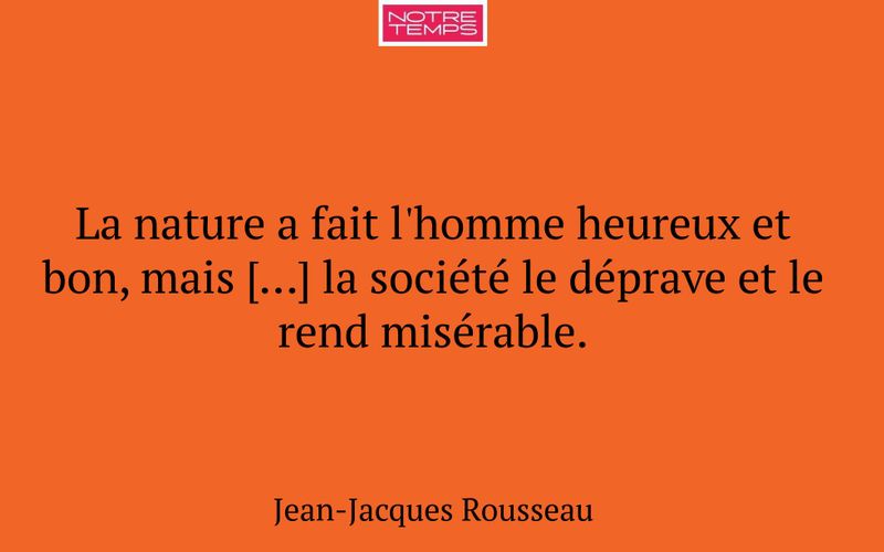 La nature a fait l'homme heureux et bon, mais […] la société le déprave et le rend misérable.