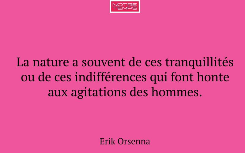 La nature a souvent de ces tranquillités ou de ces indifférences qui font honte aux agitations des hommes.