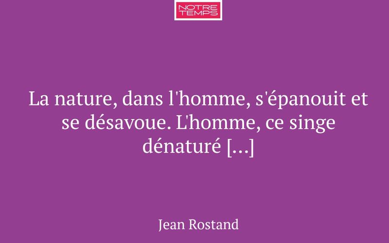 La nature, dans l'homme, s'épanouit et se désavoue. L'homme, ce singe dénaturé […]