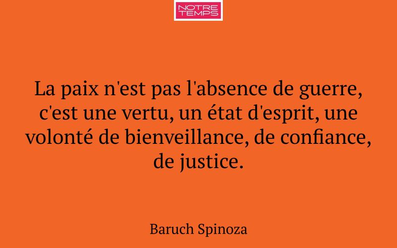 La paix n'est pas l'absence de guerre, c'est une vertu, un état d'esprit, une volonté de bienveillance, de confiance, de justice.