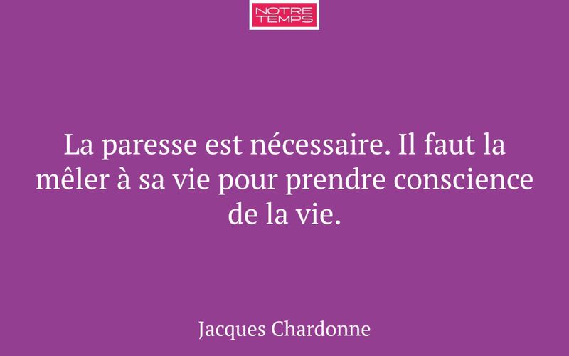 La paresse est nécessaire. Il faut la mêler à sa vie pour prendre conscience de la vie.