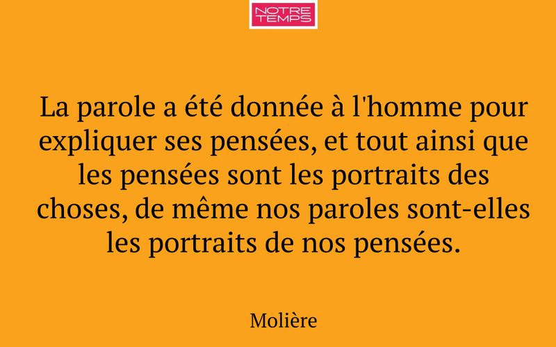 La parole a été donnée à l'homme pour expliquer ses pensées, et tout ainsi que les pensées sont les portraits des choses, de même nos paroles sont-elles les portraits de nos pensées.