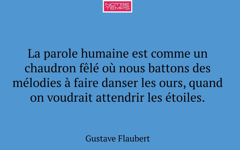 La parole humaine est comme un chaudron fêlé où nous battons des mélodies à faire danser les ours, quand on voudrait attendrir les étoiles.