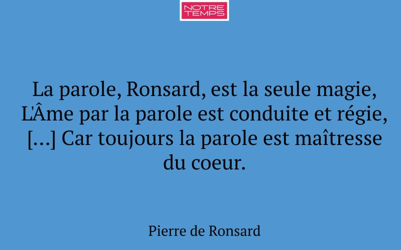 La parole, Ronsard, est la seule magie, L'Âme par la parole est conduite et régie, […] Car toujours la parole est maîtresse du coeur.