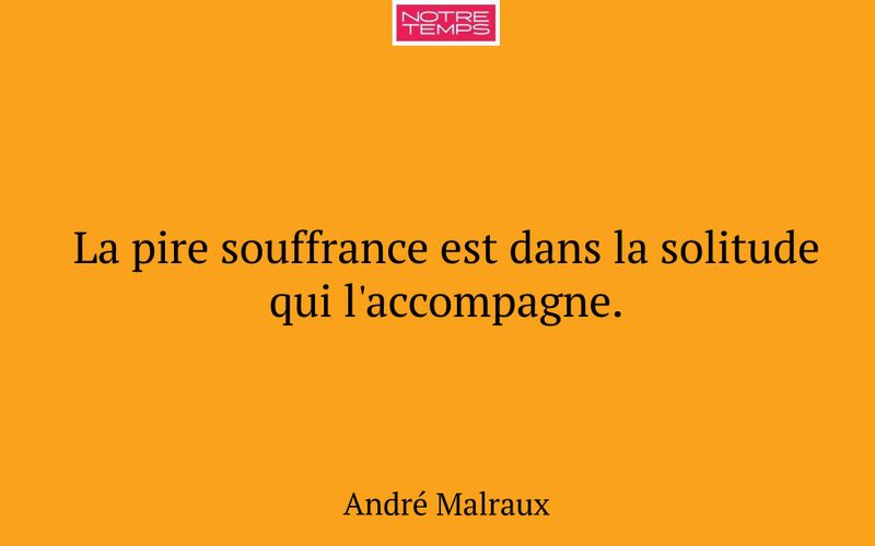 La pire souffrance est dans la solitude qui l'accompagne.