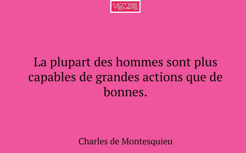 La plupart des hommes sont plus capables de grandes actions que de bonnes.