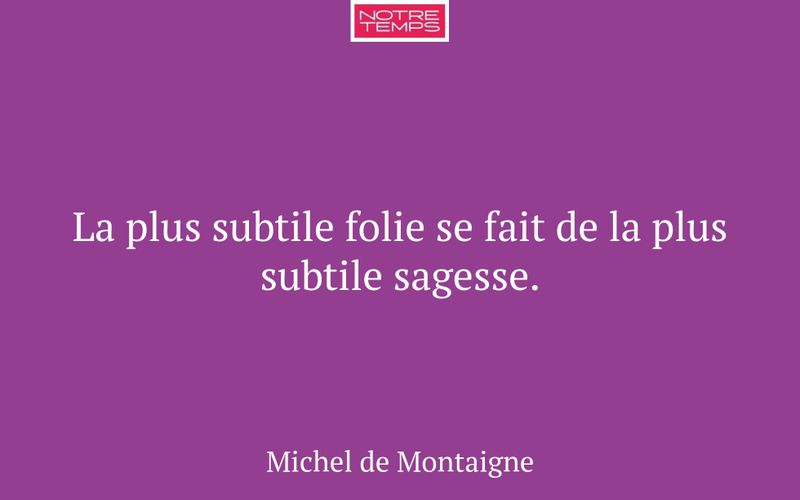 La plus subtile folie se fait de la plus subtile sagesse.