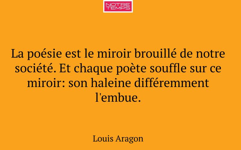 La poésie est le miroir brouillé de notre société. Et chaque poète souffle sur ce miroir: son haleine différemment l'embue.