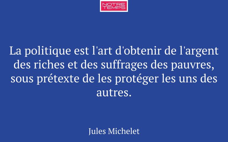 La politique est l'art d'obtenir de l'argent des riches et des suffrages des pauvres, sous prétexte de les protéger les uns des autres.