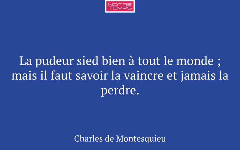 La pudeur sied bien à tout le monde ; mais il faut savoir la vaincre et jamais la perdre.