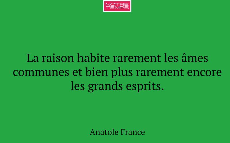 La raison habite rarement les âmes communes et bien plus rarement encore les grands esprits.