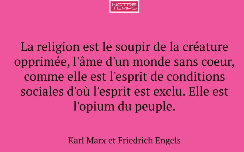 La religion est le soupir de la créature opprimée, l'âme d'un monde sans coeur, comme elle est l'esprit de conditions sociales d'où l'esprit est exclu. Elle est l'opium du peuple.
