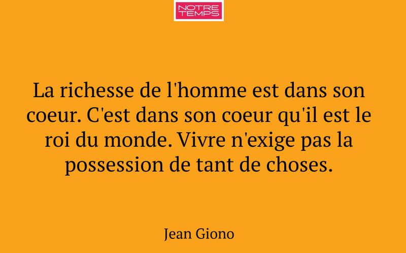 La richesse de l'homme est dans son coeur. C'est dans son coeur qu'il est le roi du monde. Vivre n'exige pas la possession de tant de choses.