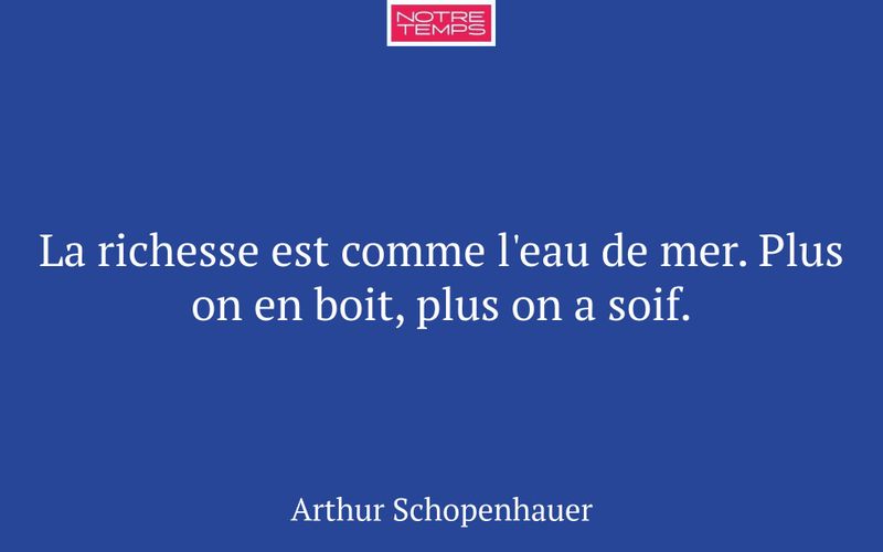 La richesse est comme l'eau de mer. Plus on en boit, plus on a soif.