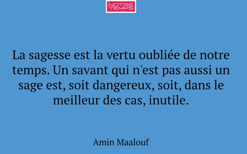 La sagesse est la vertu oubliée de notre temps. Un savant qui n'est pas aussi un sage est, soit dangereux, soit, dans le meilleur des cas, inutile.