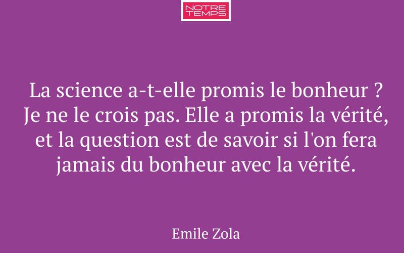 La science a-t-elle promis le bonheur ? Je ne le crois pas. Elle a promis la vérité, et la question est de savoir si l'on fera jamais du bonheur avec la vérité.