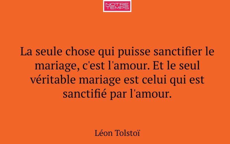 La seule chose qui puisse sanctifier le mariage, c'est l'amour. Et le seul véritable mariage est celui qui est sanctifié par l'amour.