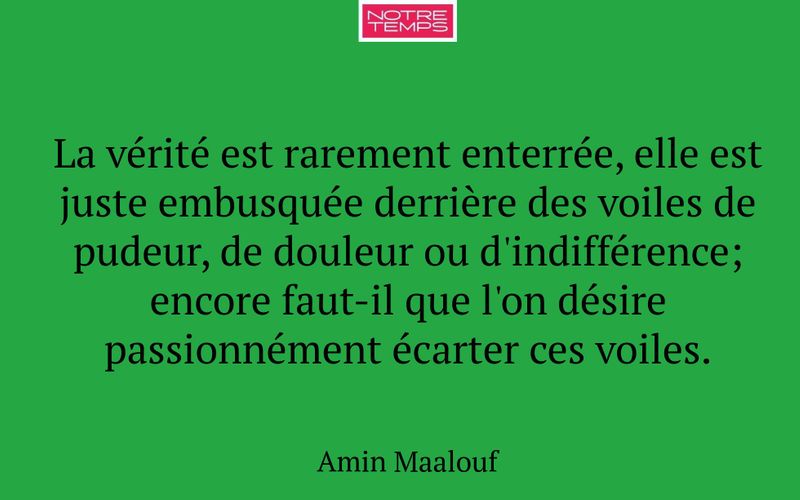 La vérité est rarement enterrée, elle est juste embusquée derrière des voiles de pudeur, de douleur ou d'indifférence; encore faut-il que l'on désire passionnément écarter ces voiles.