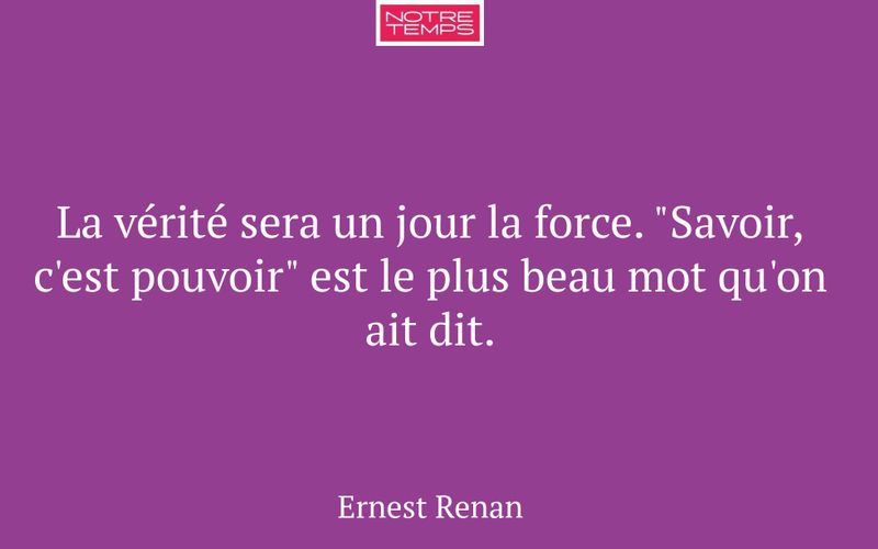 La vérité sera un jour la force. "Savoir, c'est pouvoir" est le plus beau mot qu'on ait dit.