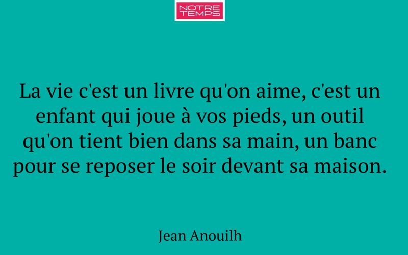 La vie c'est un livre qu'on aime, c'est un enfant qui joue à vos pieds, un outil qu'on tient bien dans sa main, un banc pour se reposer le soir devant sa maison.