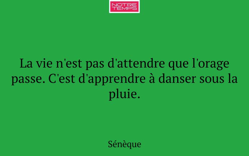 La vie n'est pas d'attendre que l'orage passe. C'est d'apprendre à danser sous la pluie.
