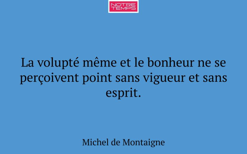 La volupté même et le bonheur ne se perçoivent point sans vigueur et sans esprit.