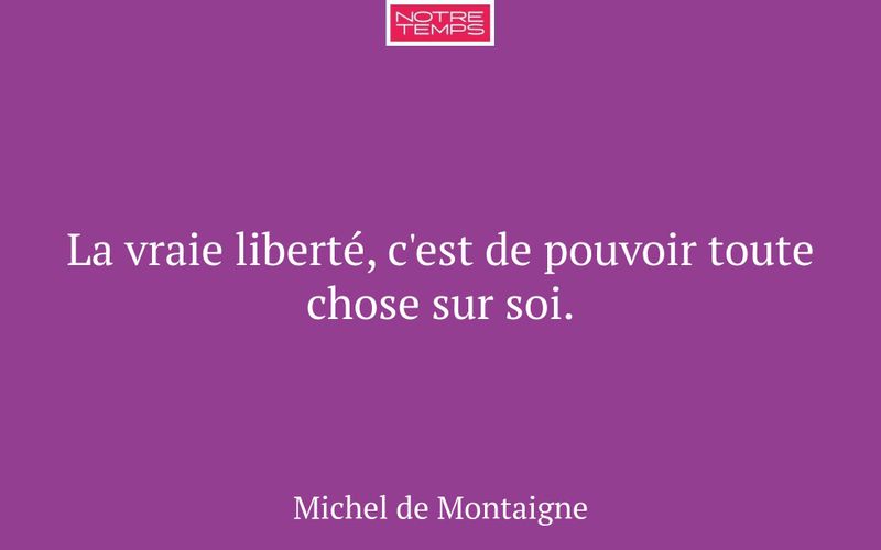 La vraie liberté, c'est de pouvoir toute chose sur soi.
