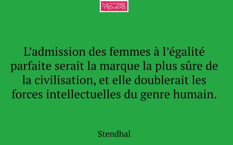 L’admission des femmes à l’égalité parfaite serait la marque la plus sûre de la civilisation, et elle doublerait les forces intellectuelles du genre humain.