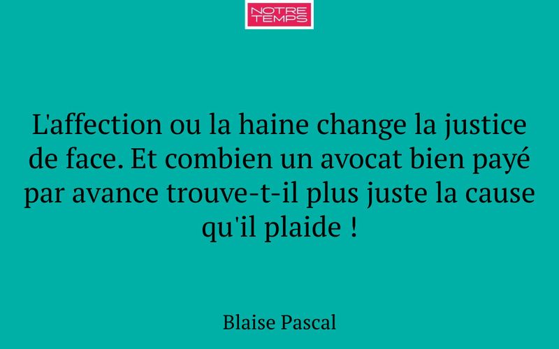 L'affection ou la haine change la justice de face. Et combien un avocat bien payé par avance trouve-t-il plus juste la cause qu'il plaide !