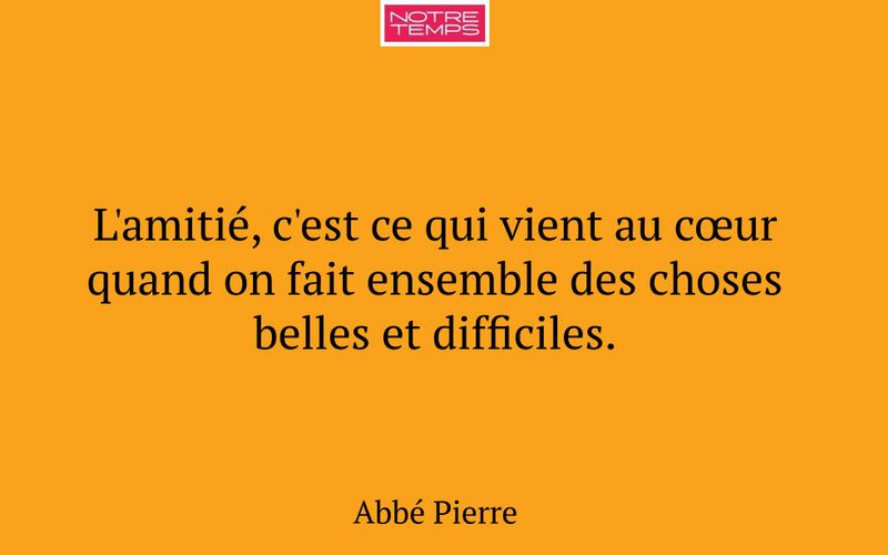 L'amitié, c'est ce qui vient au cœur quand on fait ensemble des choses belles et difficiles.