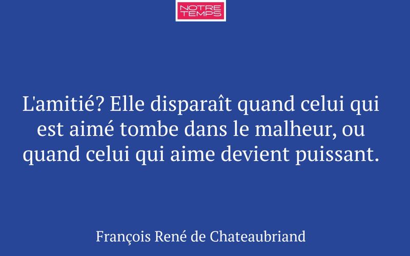 L'amitié? Elle disparaît quand celui qui est aimé tombe dans le malheur, ou quand celui qui aime devient puissant.