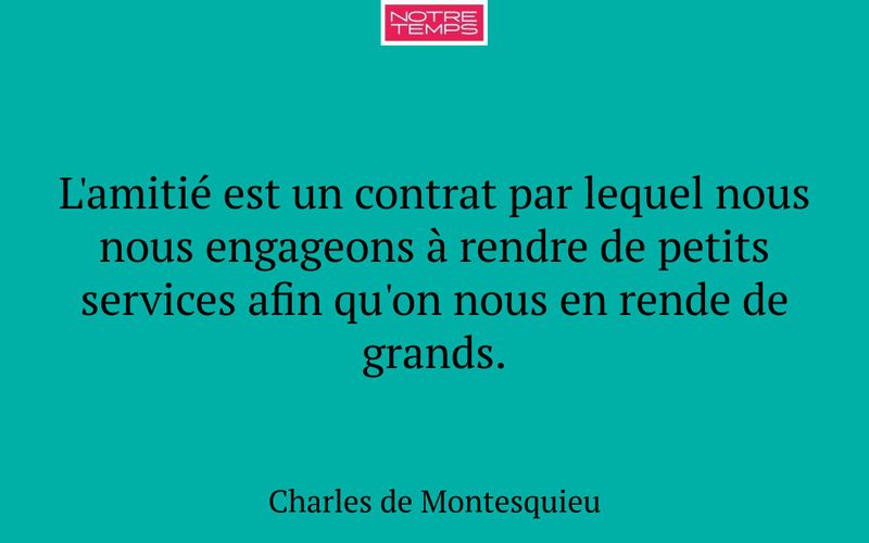 L'amitié est un contrat par lequel nous nous engageons à rendre de petits services afin qu'on nous en rende de grands.